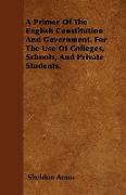 A Primer of the English Constitution and Government. for the Use of Colleges, Schools, and Private Students
