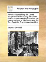 A treatise concerning the Lord's Supper with three dialogues for the more full information of the weak, the nature and use of this Sacrament. By Tho. Doolittle. The fifthteenth edition