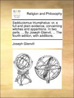 Sadducismus triumphatus: or, a full and plain evidence, concerning witches and apparitions. In two parts. ... By Joseph Glanvil, ... The fourth edition, with additions