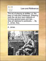 The art of playing at skittles: or, the laws of nine-pins displayed. Shewing both the old and new methods of forming general goes and tips, ... Also an address to publicans, ... By A. Jones, Esq