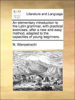 An Elementary Introduction to the Latin Grammar, with Practical Exercises, After a New and Easy Method, Adapted to the Capacities of Young Beginners