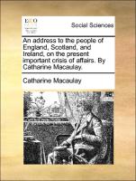 An Address to the People of England, Scotland, and Ireland, on the Present Important Crisis of Affairs. by Catharine Macaulay