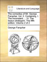 The Comedies of Mr. George Farquhar. Vol. II. Containing, I. the Inconstant, ... IV. the Beaux-Strategem. the Fifth Edition. Volume 2 of 2