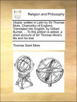 Utopia: written in Latin by Sir Thomas More, Chancellor of England. Translated into English, by Gilbert Burnet, ... To this edition is added, a short account of Sir Thomas More's life and his trial