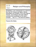 Philothea: or an introduction to a devout life. By St. Francis de Sales. Newly translated into English, from the original French, according to the last edition, revised and corrected by the saint himself, ... By R. C. The second edition