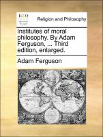Institutes of Moral Philosophy. by Adam Ferguson, ... Third Edition, Enlarged