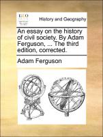 An Essay on the History of Civil Society. by Adam Ferguson, ... the Third Edition, Corrected