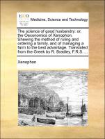 The science of good husbandry: or, the Oeconomics of Xenophon. Shewing the method of ruling and ordering a family, and of managing a farm to the best advantage. Translated from the Greek by R. Bradley, F.R.S