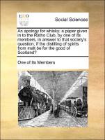 An apology for whisky: a paper given in to the Ratho Club, by one of its members, in answer to that society's question, if the distilling of spirits from malt be for the good of Scotland?