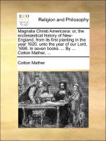 Magnalia Christi Americana: or, the ecclesiastical history of New-England, from its first planting in the year 1620. unto the year of our Lord, 1698. In seven books. ... By ... Cotton Mather