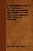 An Elementary Treatise on the Integral Calculus - Containing Applications to Plane Curves and Surfaces, With Numerous Examples