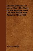 Charles Dickens as I Knew Him - The Story of the Reading Tours in Great Britain and America, 1866-1880