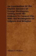 An Examination of the English Ancestry of George Washington, Setting Forth the Evidence to Connect Him with the Washingtons of Sulgrave and Brington