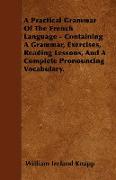 A Practical Grammar of the French Language - Containing a Grammar, Exercises, Reading Lessons, and a Complete Pronouncing Vocabulary