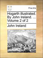 Hogarth Illustrated. by John Ireland. ... Volume 2 of 2