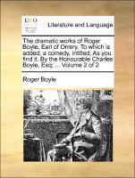 The dramatic works of Roger Boyle, Earl of Orrery. To which is added, a comedy, intitled, As you find it. By the Honourable Charles Boyle, Esq, ... Volume 2 of 2