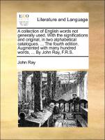 A collection of English words not generally used. With the significations and original, in two alphabetical catalogues. ... The fourth edition. Augmented with many hundred words, ... By John Ray, F.R.S