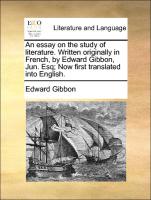 An Essay on the Study of Literature. Written Originally in French, by Edward Gibbon, Jun. Esq, Now First Translated Into English