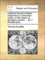 Captives Bound in Chains, Made Free by Christ Their Surety: Or the Misery of Graceless Sinners, ... by T. Doolittel [Sic]