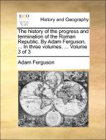 The History of the Progress and Termination of the Roman Republic. by Adam Ferguson, ... in Three Volumes. ... Volume 3 of 3