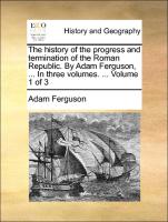 The History of the Progress and Termination of the Roman Republic. by Adam Ferguson, ... in Three Volumes. ... Volume 1 of 3