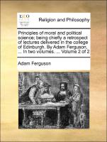 Principles of moral and political science, being chiefly a retrospect of lectures delivered in the college of Edinburgh. By Adam Ferguson, ... In two volumes. ... Volume 2 of 2