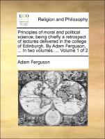 Principles of moral and political science, being chiefly a retrospect of lectures delivered in the college of Edinburgh. By Adam Ferguson, ... In two volumes. ... Volume 1 of 2