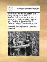 Instructions for the education of a daughter, by the author of Telemachus. To which is added a small tract of instructions ... Done into English, and revised by Dr. George Hickes. The second edition