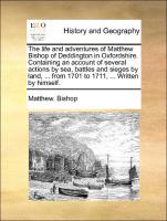 The life and adventures of Matthew Bishop of Deddington in Oxfordshire. Containing an account of several actions by sea, battles and sieges by land, ... from 1701 to 1711, ... Written by himself