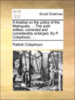 A Treatise on the Police of the Metropolis, ... the Sixth Edition, Corrected and Considerably Enlarged. by P. Colquhoun