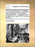 The four complexions: or, a treatise of consolatory instruction, against the time of temptation, for a sad and assaulted heart. ... Originally written in High-Dutch, March 1621. By Jacob Behmen