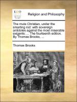The Mute Christian, Under the Smarting Rod: With Sovereign Antidotes Against the Most Miserable Exigents: ... the Fourteenth Edition. by Thomas Brooks