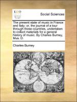 The present state of music in France and Italy: or, the journal of a tour through those countries, undertaken to collect materials for a general history of music. By Charles Burney, Mus. D