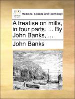 A Treatise on Mills, in Four Parts. ... by John Banks