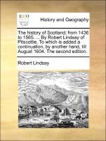 The history of Scotland, from 1436 to 1565. ... By Robert Lindsay of Pitscottie. To which is added a continuation, by another hand, till August 1604. The second edition
