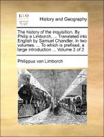 The history of the inquisition. By Philip a Limborch, ... Translated into English by Samuel Chandler. In two volumes. ... To which is prefixed, a large introduction ... Volume 2 of 2