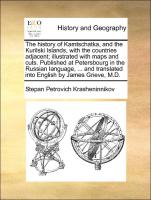 The History of Kamtschatka, and the Kurilski Islands, with the Countries Adjacent, Illustrated with Maps and Cuts. Published at Petersbourg in the Russian Language, ... and Translated Into English by James Grieve, M.D.