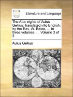 The Attic Nights of Aulus Gellius: Translated Into English, by the REV. W. Beloe, ... in Three Volumes. ... Volume 3 of 3