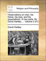 Observations on Man, His Frame, His Duty, and His Expectations. in Two Parts. by David Hartley, ... Volume 2 of 2