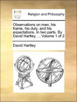 Observations on Man, His Frame, His Duty, and His Expectations. in Two Parts. by David Hartley, ... Volume 1 of 2