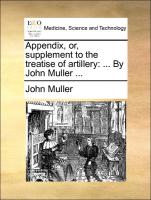 Appendix, or, supplement to the treatise of artillery: ... By John Muller