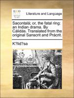 Sacontalá, or, the fatal ring: an Indian drama. By Cálidás. Translated from the original Sanscrit and Prácrit