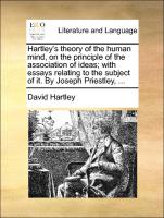 Hartley's Theory of the Human Mind, on the Principle of the Association of Ideas, With Essays Relating to the Subject of It. by Joseph Priestley