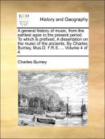 A general history of music, from the earliest ages to the present period. To which is prefixed, A dissertation on the music of the ancients. By Charles Burney, Mus.D. F.R.S. ... Volume 4 of 4