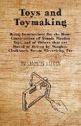 Toys and Toymaking - Being Instructions for the Home Construction of Simple Wooden Toys, and of Others that are Moved or Driven by Weights, Clockwork, Steam, Electricity, Etc