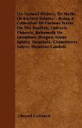 Un-Natural History, Or, Myths of Ancient Science - Being a Collection of Curious Tracts on the Basilisk, Unicorn, Phoenix, Behemoth or Leviathan, Dragon, Giant Spider, Tarantula, Chameleons, Satyrs, Homines Caudati - Vol. I