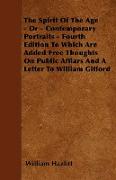 The Spirit Of The Age - Or - Contemporary Portraits - Fourth Edition To Which Are Added Free Thoughts On Public Affiars And A Letter To William Giffor