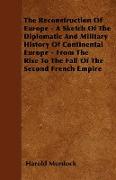 The Reconstruction Of Europe - A Sketch Of The Diplomatic And Military History Of Continental Europe - From The Rise To The Fall Of The Second French