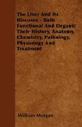 The Liver and Its Diseases - Both Functional and Organic Their History, Anatomy, Chemistry, Pathology, Physiology and Treatment