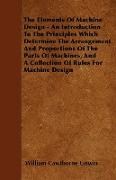 The Elements Of Machine Design - An Introduction To The Principles Which Determine The Arrangement And Proportions Of The Parts Of Machines, And A Collection Of Rules For Machine Design